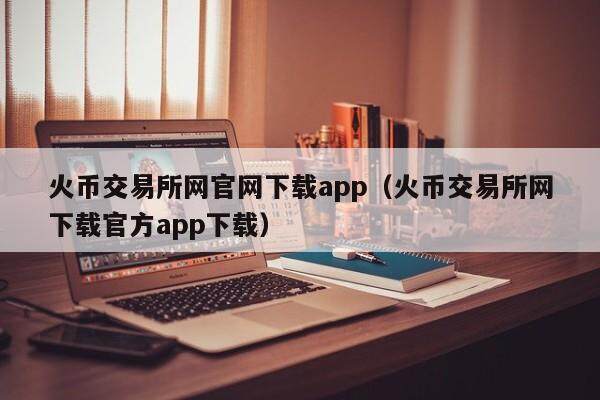 火币交易所网官网下载app（火币交易所网下载官方app下载）-第1张图片-欧易下载