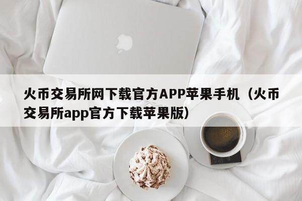 火币交易所网下载官方APP苹果手机（火币交易所app官方下载苹果版）-第1张图片-欧易下载