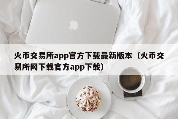 火币交易所app官方下载最新版本（火币交易所网下载官方app下载）-第1张图片-欧易下载