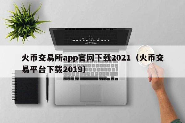 火币交易所app官网下载2021（火币交易平台下载2019）-第1张图片-欧易下载