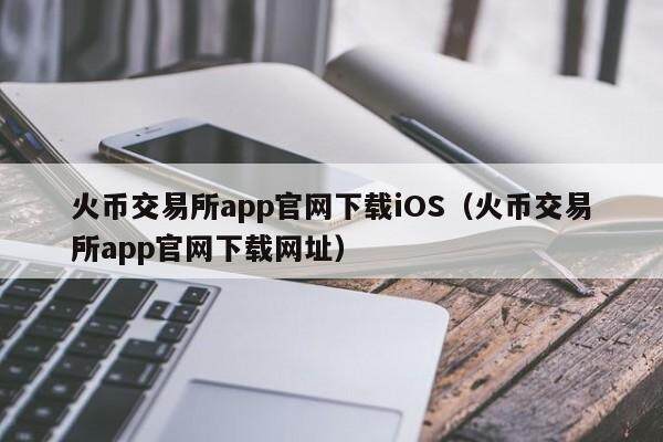 火币交易所app官网下载iOS（火币交易所app官网下载网址）-第1张图片-欧易下载
