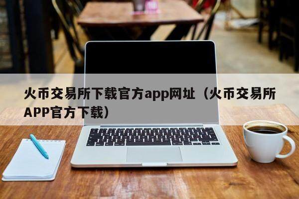 火币交易所下载官方app网址（火币交易所APP官方下载）-第1张图片-欧易下载