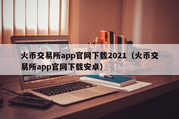 火币交易所app官网下载2021（火币交易所app官网下载安卓）-第2张图片-欧易下载