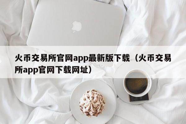 火币交易所官网app最新版下载（火币交易所app官网下载网址）-第1张图片-欧易下载