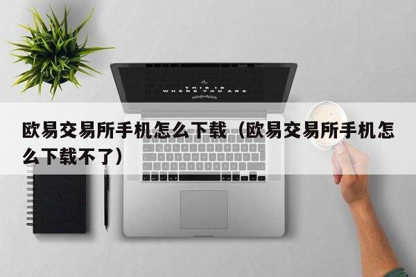 欧意交易所手机怎么下载（欧意交易所手机怎么下载不了）-第1张图片-欧意下载