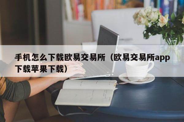 手机怎么下载欧意交易所（欧意交易所app下载苹果下载）-第1张图片-欧意下载