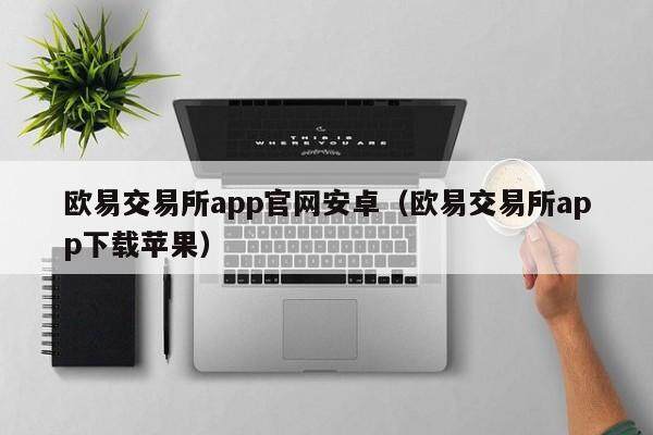 欧意交易所app官网安卓（欧意交易所app下载苹果）-第1张图片-欧意下载