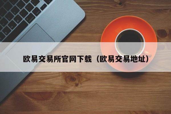 欧意交易所官网下载（欧意交易地址）-第1张图片-欧意下载