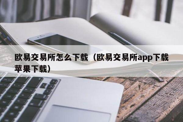 欧意交易所怎么下载（欧意交易所app下载苹果下载）-第1张图片-欧意下载