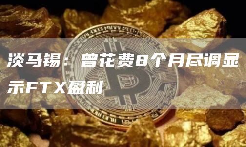 淡马锡：曾花费8个月尽调显示FTX盈利1