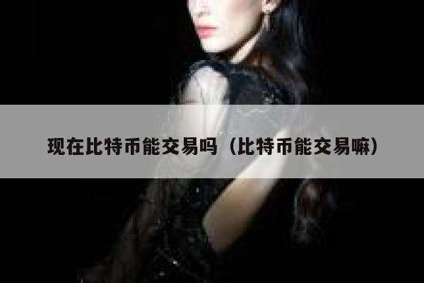 现在比特币能交易吗（比特币能交易嘛）1