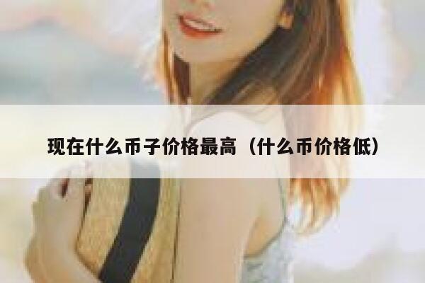 现在什么币子价格最高（什么币价格低）1