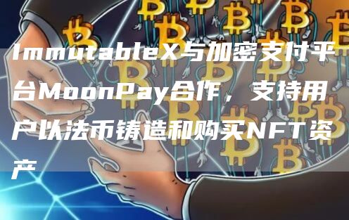 ImmutableX与加密支付平台MoonPay合作，支持用户以法币铸造和购买NFT资产1