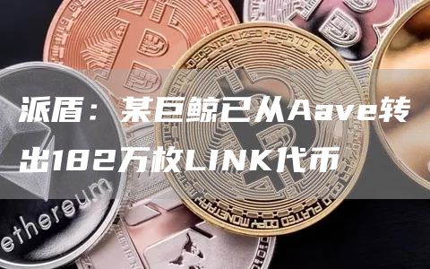 派盾：某巨鲸已从Aave转出182万枚LINK代币1