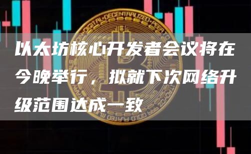 以太坊核心开发者会议将在今晚举行，拟就下次网络升级范围达成一致1