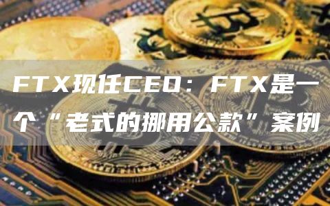 FTX现任CEO：FTX是一个“老式的挪用公款”案例1