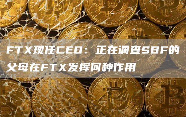 FTX现任CEO：正在调查SBF的父母在FTX发挥何种作用1