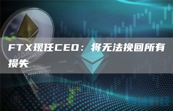 FTX现任CEO：将无法挽回所有损失1