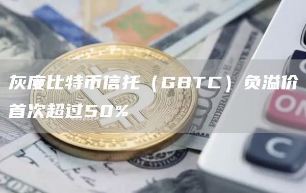 灰度比特币信托（GBTC）负溢价首次超过50%1