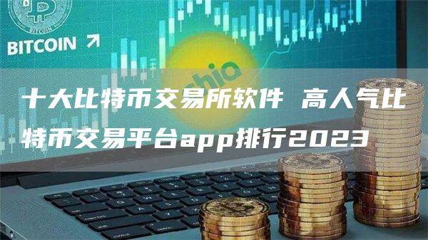 十大比特币交易所软件 高人气比特币交易平台app排行2023-第1张图片-欧意下载