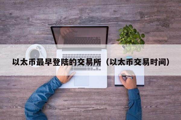 以太币最早登陆的交易所（以太币交易时间）-第1张图片-欧意下载