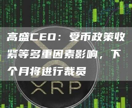 高盛CEO：受币政策收紧等多重因素影响，下个月将进行裁员1