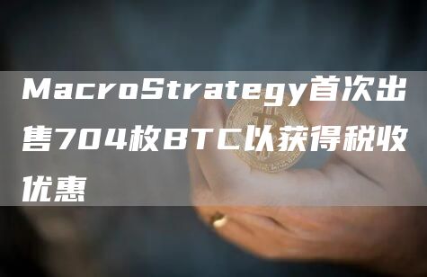 MacroStrategy首次出售704枚BTC以获得税收优惠1