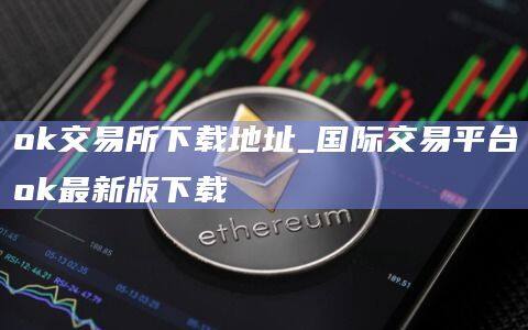 ok交易所下载地址_国际交易平台ok最新版下载-第1张图片-欧意下载