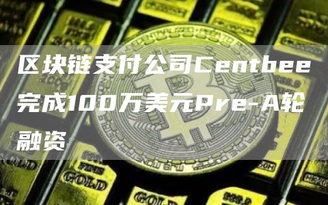 区块链支付公司Centbee完成100万美元Pre-A轮融资1