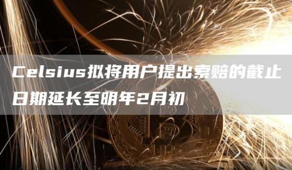 Celsius拟将用户提出索赔的截止日期延长至明年2月初1