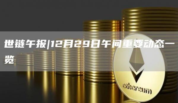 世链午报|12月29日午间重要动态一览1