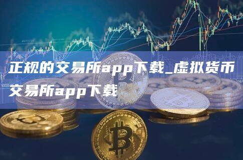 正规的交易所app下载_虚拟货币交易所app下载-第1张图片-欧意下载