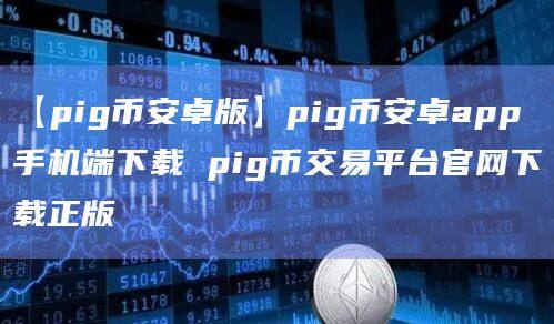【pigBIAN卓版】pigBIAN卓app手机端下载 pig币交易平台官网下载正版-第1张图片-欧意下载