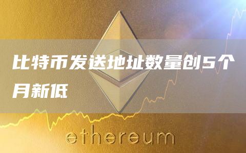 比特币发送地址数量创5个月新低1