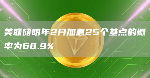 美联储明年2月加息25个基点的概率为68.9%1
