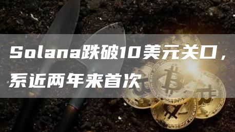 Solana跌破10美元关口，系近两年来首次1