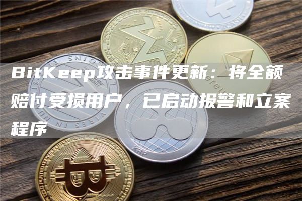 BitKeep攻击事件更新：将全额赔付受损用户，已启动报警和立案程序1