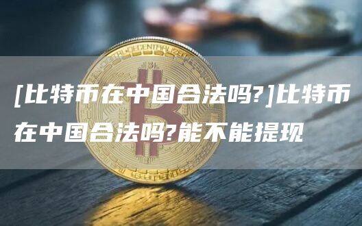 [比特币在中国合法吗?]比特币在中国合法吗?能不能提现-第1张图片-欧意下载
