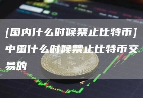 [国内什么时候禁止比特币]中国什么时候禁止比特币交易的-第1张图片-欧意下载