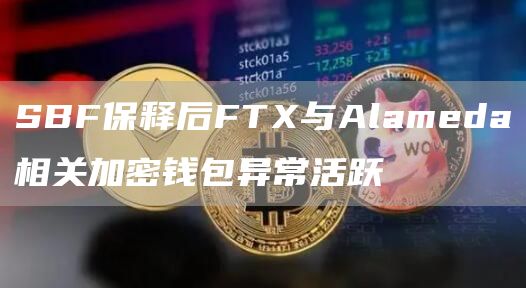 SBF保释后FTX与Alameda相关加密钱包异常活跃1