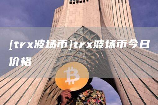 [trx波场币]trx波场币今日价格-第1张图片-欧意下载