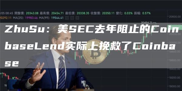ZhuSu：美SEC去年阻止的CoinbaseLend实际上挽救了Coinbase1