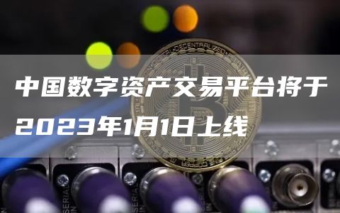 中国数字资产交易平台将于2023年1月1日上线1