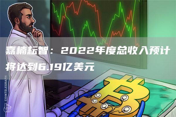 嘉楠耘智：2022年度总收入预计将达到6.19亿美元1