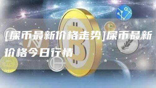 [屎币最新价格走势]屎币最新价格今日行情-第1张图片-欧意下载