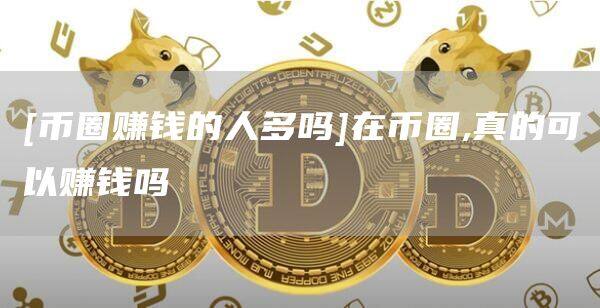 [币圈赚钱的人多吗]在币圈,真的可以赚钱吗-第1张图片-欧意下载