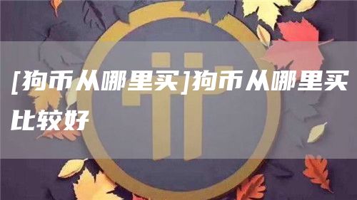 [狗币从哪里买]狗币从哪里买比较好-第1张图片-欧意下载