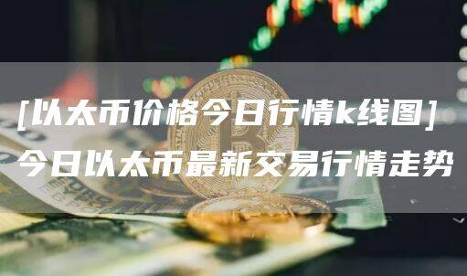 [以太币价格今日行情k线图]今日以太币最新交易行情走势-第1张图片-欧意下载
