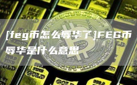 [feg币怎么辱华了]FEG币辱华是什么意思-第1张图片-欧意下载