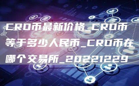 CRO币最新价格_CRO币等于多少人民币_CRO币在哪个交易所_20221229-第1张图片-欧意下载